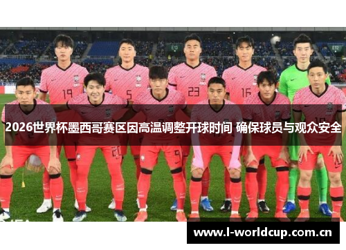 2026世界杯墨西哥赛区因高温调整开球时间 确保球员与观众安全 2026世界杯墨西哥赛区因高温调整开球时间 确保球员与观众安全